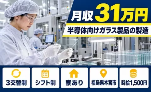 福島県本宮市｜半導体製品向けガラス製品の製造｜3交替・時給1,500円・月収例31万円